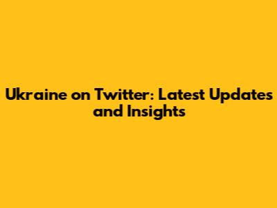 Ukraine on Twitter: Latest Updates and Insights