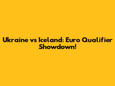 Ukraine vs Iceland: Euro Qualifier Showdown!