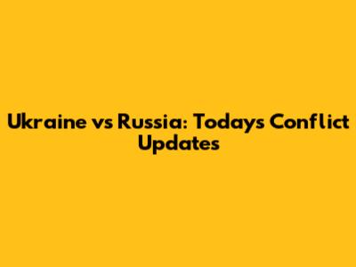 Ukraine vs Russia: Today's Conflict Updates