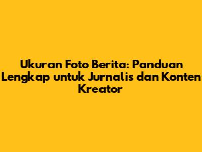 Ukuran Foto Berita: Panduan Lengkap untuk Jurnalis dan Konten Kreator