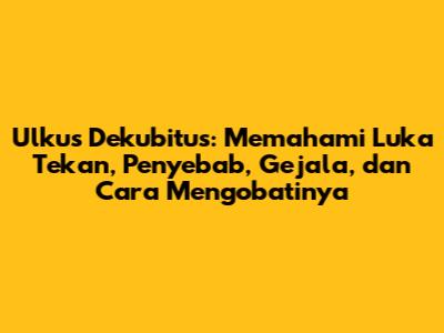 Ulkus Dekubitus: Memahami Luka Tekan, Penyebab, Gejala, dan Cara Mengobatinya