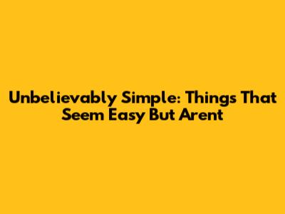 Unbelievably Simple: Things That Seem Easy But Aren't