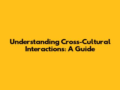 Understanding Cross-Cultural Interactions: A Guide