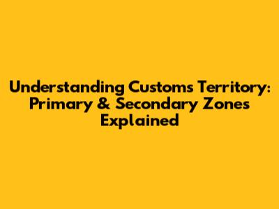 Understanding Customs Territory: Primary & Secondary Zones Explained
