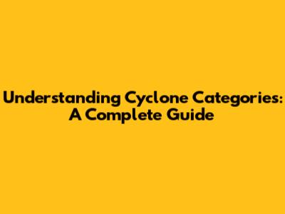 Understanding Cyclone Categories: A Complete Guide