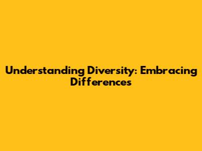 Understanding Diversity: Embracing Differences