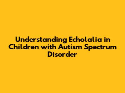 Understanding Echolalia in Children with Autism Spectrum Disorder