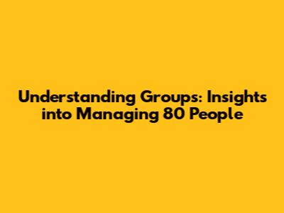 Understanding Groups: Insights into Managing 80 People