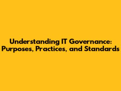 Understanding IT Governance: Purposes, Practices, and Standards