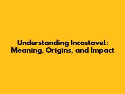 Understanding Incostavel: Meaning, Origins, and Impact