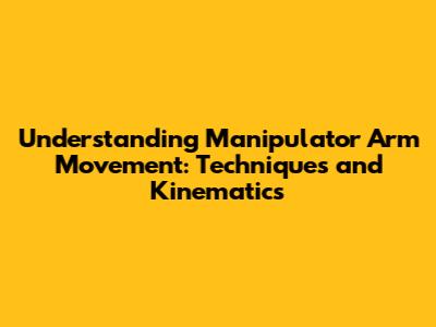 Understanding Manipulator Arm Movement: Techniques and Kinematics