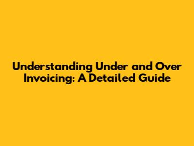 Understanding Under and Over Invoicing: A Detailed Guide