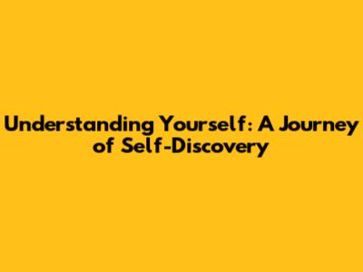 Understanding Yourself: A Journey of Self-Discovery