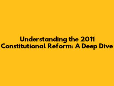 Understanding the 2011 Constitutional Reform: A Deep Dive