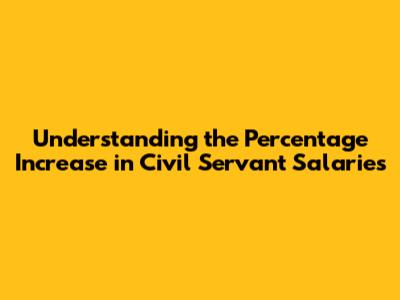 Understanding the Percentage Increase in Civil Servant Salaries