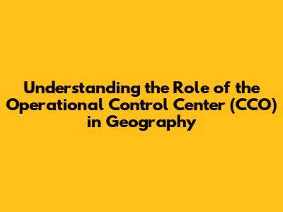 Understanding the Role of the Operational Control Center (CCO) in Geography