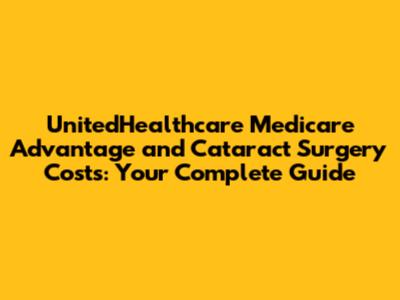 UnitedHealthcare Medicare Advantage and Cataract Surgery Costs: Your Complete Guide