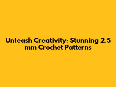 Unleash Creativity: Stunning 2.5 mm Crochet Patterns