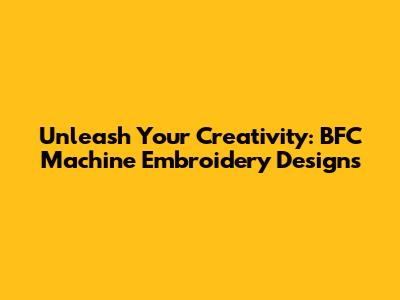 Unleash Your Creativity: BFC Machine Embroidery Designs