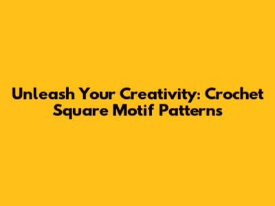 Unleash Your Creativity: Crochet Square Motif Patterns