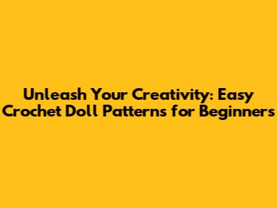 Unleash Your Creativity: Easy Crochet Doll Patterns for Beginners