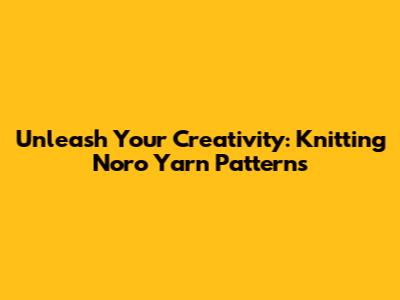 Unleash Your Creativity: Knitting Noro Yarn Patterns