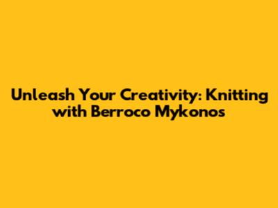 Unleash Your Creativity: Knitting with Berroco Mykonos