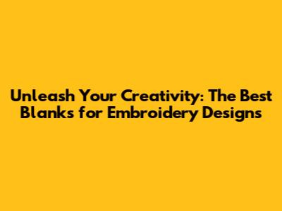 Unleash Your Creativity: The Best Blanks for Embroidery Designs