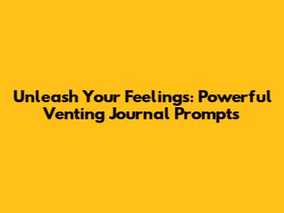 Unleash Your Feelings: Powerful Venting Journal Prompts