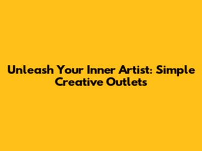 Unleash Your Inner Artist: Simple Creative Outlets
