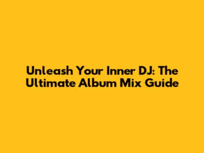 Unleash Your Inner DJ: The Ultimate Album Mix Guide