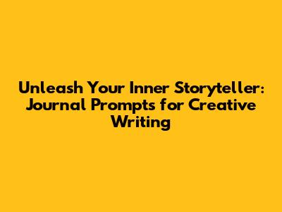 Unleash Your Inner Storyteller: Journal Prompts for Creative Writing