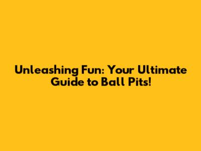 Unleashing Fun: Your Ultimate Guide to Ball Pits!