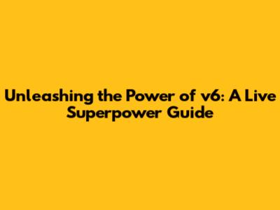 Unleashing the Power of v6: A Live Superpower Guide
