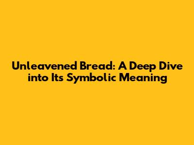 Unleavened Bread: A Deep Dive into Its Symbolic Meaning