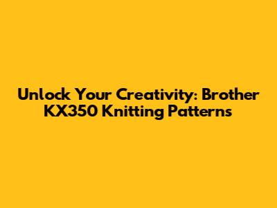 Unlock Your Creativity: Brother KX350 Knitting Patterns