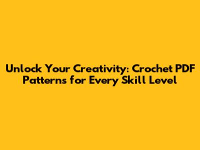 Unlock Your Creativity: Crochet PDF Patterns for Every Skill Level