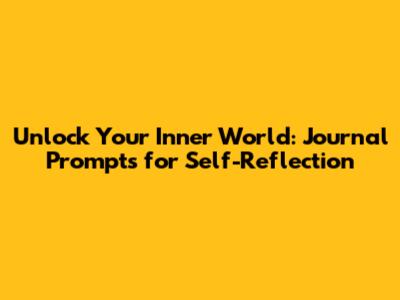 Unlock Your Inner World: Journal Prompts for Self-Reflection