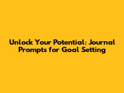 Unlock Your Potential: Journal Prompts for Goal Setting