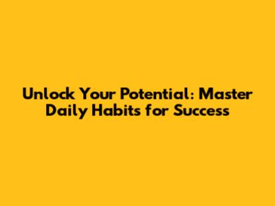 Unlock Your Potential: Master Daily Habits for Success