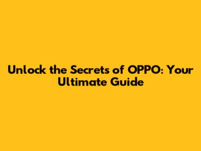 Unlock the Secrets of OPPO: Your Ultimate Guide