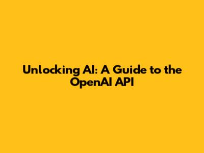 Unlocking AI: A Guide to the OpenAI API