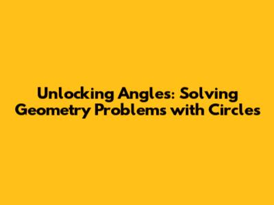 Unlocking Angles: Solving Geometry Problems with Circles