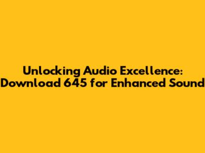 Unlocking Audio Excellence: Download 645 for Enhanced Sound