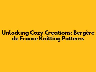 Unlocking Cozy Creations: Bergère de France Knitting Patterns