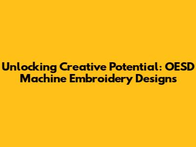 Unlocking Creative Potential: OESD Machine Embroidery Designs