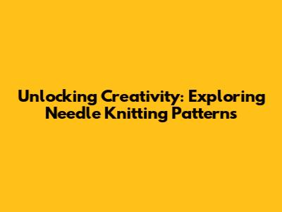 Unlocking Creativity: Exploring Needle Knitting Patterns