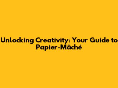 Unlocking Creativity: Your Guide to Papier-Mâché