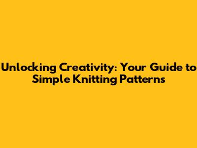 Unlocking Creativity: Your Guide to Simple Knitting Patterns