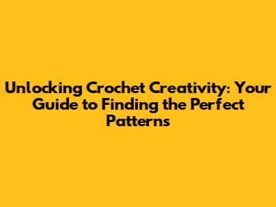 Unlocking Crochet Creativity: Your Guide to Finding the Perfect Patterns